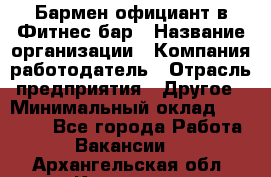 Бармен-официант в Фитнес-бар › Название организации ­ Компания-работодатель › Отрасль предприятия ­ Другое › Минимальный оклад ­ 15 000 - Все города Работа » Вакансии   . Архангельская обл.,Коряжма г.
